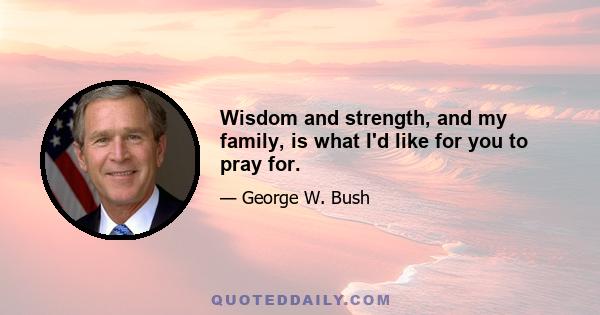 Wisdom and strength, and my family, is what I'd like for you to pray for.