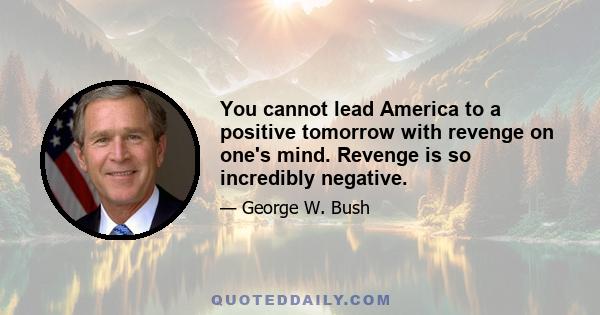 You cannot lead America to a positive tomorrow with revenge on one's mind. Revenge is so incredibly negative.