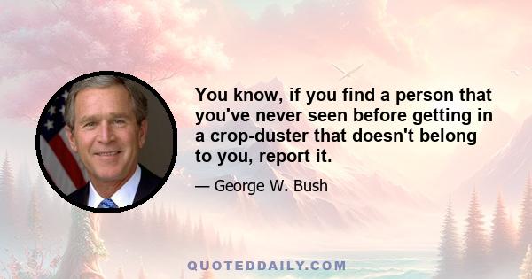 You know, if you find a person that you've never seen before getting in a crop-duster that doesn't belong to you, report it.