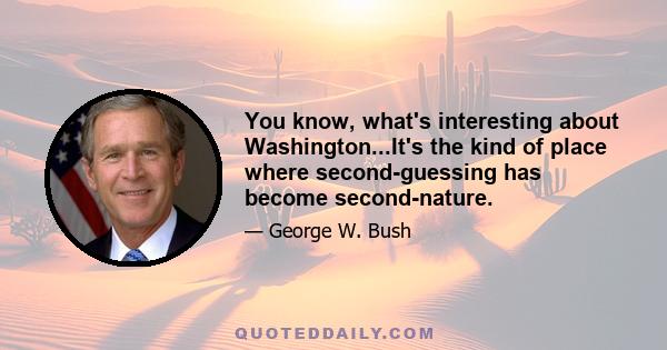 You know, what's interesting about Washington...It's the kind of place where second-guessing has become second-nature.