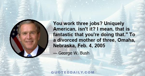 You work three jobs? Uniquely American, isn't it? I mean, that is fantastic that you're doing that. To a divorced mother of three, Omaha, Nebraska, Feb. 4, 2005