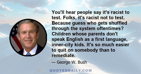 You'll hear people say it's racist to test. Folks, it's racist not to test. Because guess who gets shuffled through the system oftentimes? Children whose parents don't speak English as a first language, inner-city kids. 