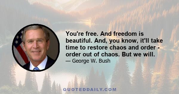 You're free. And freedom is beautiful. And, you know, it'll take time to restore chaos and order - order out of chaos. But we will.