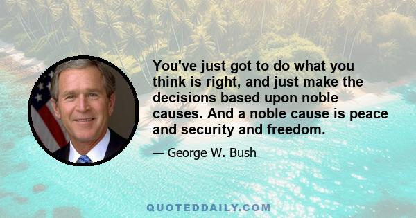 You've just got to do what you think is right, and just make the decisions based upon noble causes. And a noble cause is peace and security and freedom.