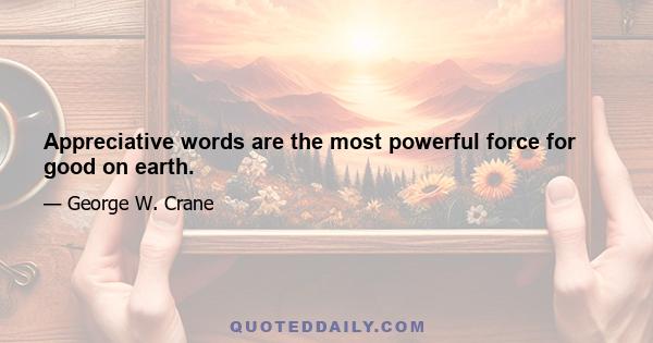 Appreciative words are the most powerful force for good on earth.