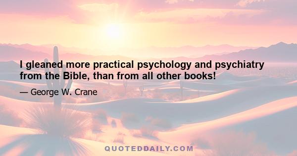 I gleaned more practical psychology and psychiatry from the Bible, than from all other books!