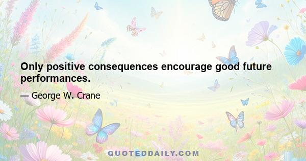 Only positive consequences encourage good future performances.