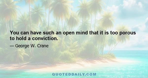 You can have such an open mind that it is too porous to hold a conviction.