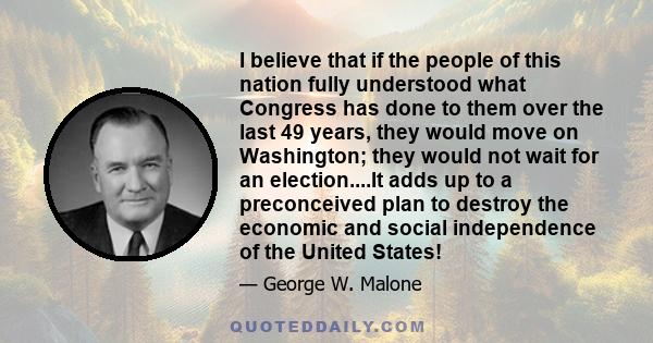 I believe that if the people of this nation fully understood what Congress has done to them over the last 49 years, they would move on Washington; they would not wait for an election....It adds up to a preconceived plan 