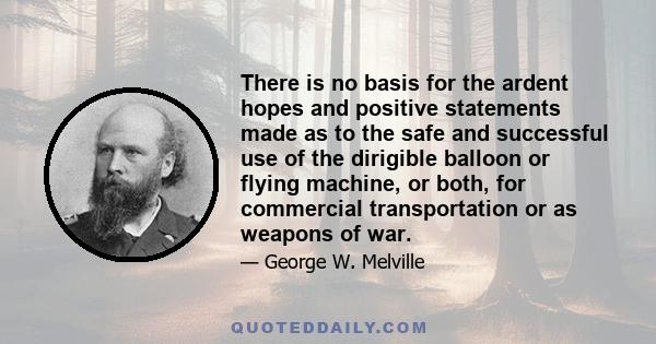 There is no basis for the ardent hopes and positive statements made as to the safe and successful use of the dirigible balloon or flying machine, or both, for commercial transportation or as weapons of war.