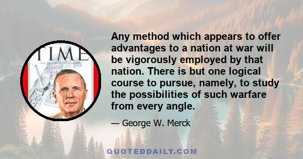 Any method which appears to offer advantages to a nation at war will be vigorously employed by that nation. There is but one logical course to pursue, namely, to study the possibilities of such warfare from every angle.