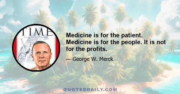 Medicine is for the patient. Medicine is for the people. It is not for the profits.