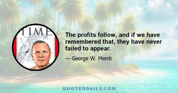 The profits follow, and if we have remembered that, they have never failed to appear.