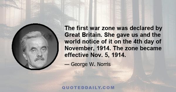 The first war zone was declared by Great Britain. She gave us and the world notice of it on the 4th day of November, 1914. The zone became effective Nov. 5, 1914.