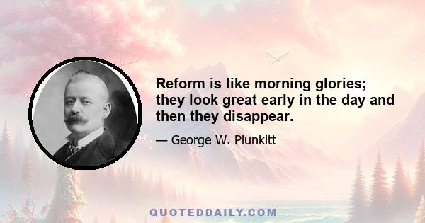 Reform is like morning glories; they look great early in the day and then they disappear.