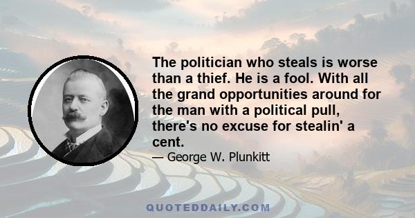 The politician who steals is worse than a thief. He is a fool. With all the grand opportunities around for the man with a political pull, there's no excuse for stealin' a cent.