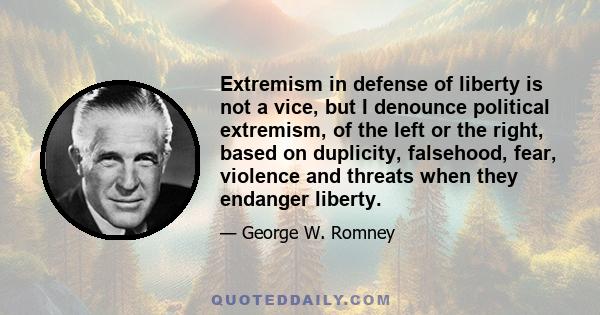 Extremism in defense of liberty is not a vice, but I denounce political extremism, of the left or the right, based on duplicity, falsehood, fear, violence and threats when they endanger liberty.