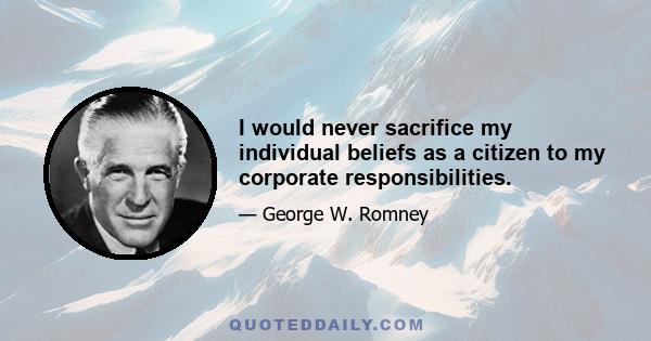 I would never sacrifice my individual beliefs as a citizen to my corporate responsibilities.