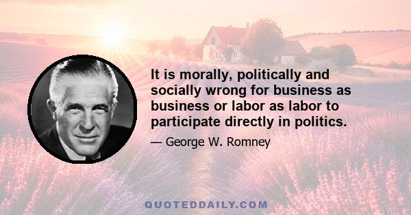 It is morally, politically and socially wrong for business as business or labor as labor to participate directly in politics.