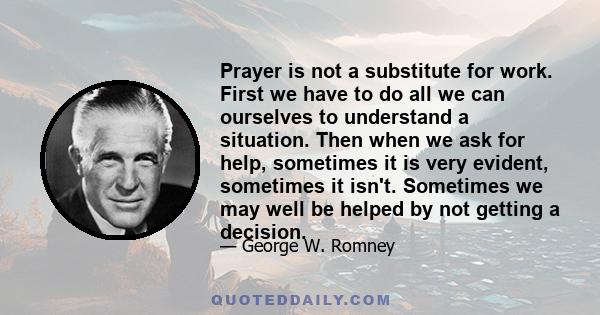 Prayer is not a substitute for work. First we have to do all we can ourselves to understand a situation. Then when we ask for help, sometimes it is very evident, sometimes it isn't. Sometimes we may well be helped by