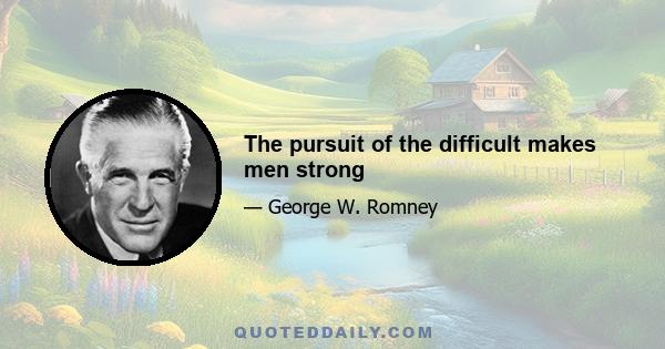 The pursuit of the difficult makes men strong