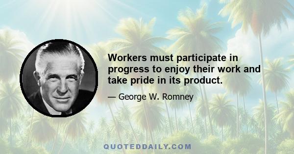 Workers must participate in progress to enjoy their work and take pride in its product.