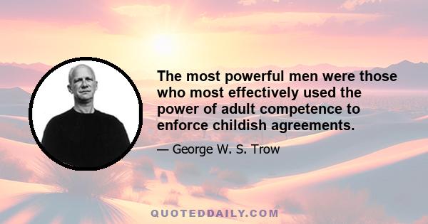 The most powerful men were those who most effectively used the power of adult competence to enforce childish agreements.