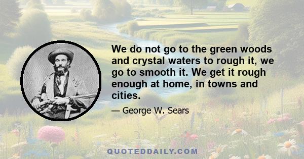 We do not go to the green woods and crystal waters to rough it, we go to smooth it. We get it rough enough at home, in towns and cities.