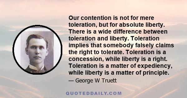 Our contention is not for mere toleration, but for absolute liberty. There is a wide difference between toleration and liberty. Toleration implies that somebody falsely claims the right to tolerate. Toleration is a