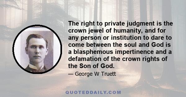 The right to private judgment is the crown jewel of humanity, and for any person or institution to dare to come between the soul and God is a blasphemous impertinence and a defamation of the crown rights of the Son of