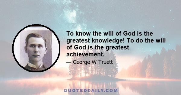 To know the will of God is the greatest knowledge! To do the will of God is the greatest achievement.