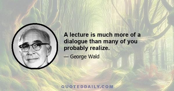 A lecture is much more of a dialogue than many of you probably realize.