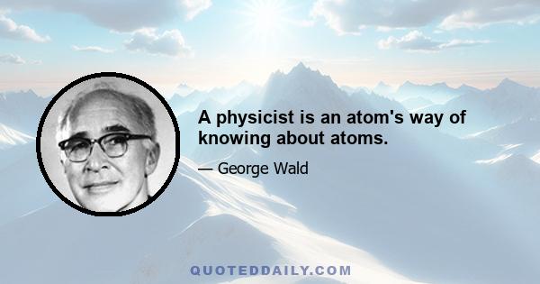 A physicist is an atom's way of knowing about atoms.