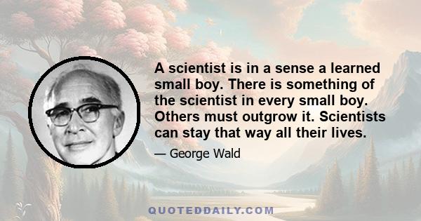 A scientist is in a sense a learned small boy. There is something of the scientist in every small boy. Others must outgrow it. Scientists can stay that way all their lives.