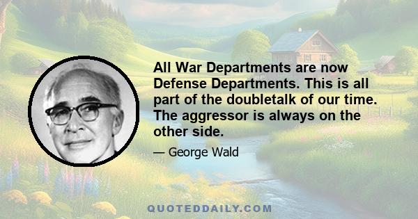 All War Departments are now Defense Departments. This is all part of the doubletalk of our time. The aggressor is always on the other side.