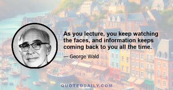 As you lecture, you keep watching the faces, and information keeps coming back to you all the time.