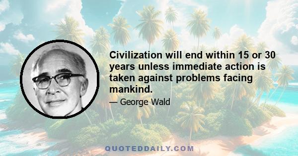 Civilization will end within 15 or 30 years unless immediate action is taken against problems facing mankind.