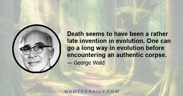 Death seems to have been a rather late invention in evolution. One can go a long way in evolution before encountering an authentic corpse.