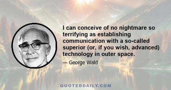 I can conceive of no nightmare so terrifying as establishing communication with a so-called superior (or, if you wish, advanced) technology in outer space.