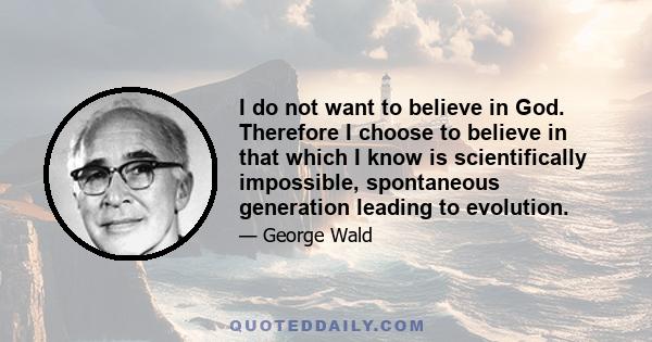 I do not want to believe in God. Therefore I choose to believe in that which I know is scientifically impossible, spontaneous generation leading to evolution.