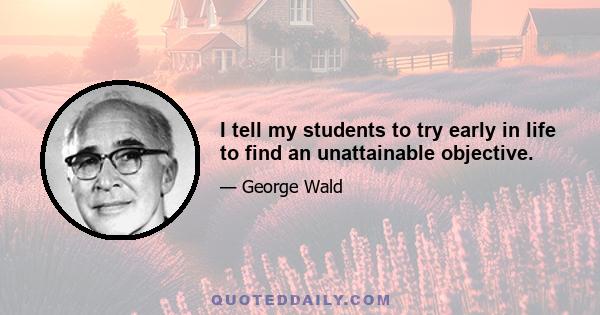 I tell my students to try early in life to find an unattainable objective.