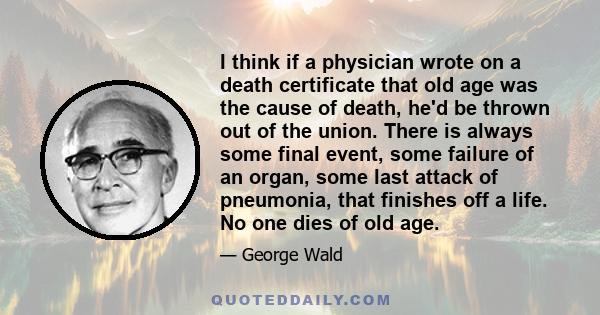 I think if a physician wrote on a death certificate that old age was the cause of death, he'd be thrown out of the union. There is always some final event, some failure of an organ, some last attack of pneumonia, that