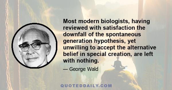 Most modern biologists, having reviewed with satisfaction the downfall of the spontaneous generation hypothesis, yet unwilling to accept the alternative belief in special creation, are left with nothing.