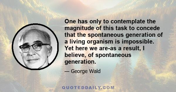 One has only to contemplate the magnitude of this task to concede that the spontaneous generation of a living organism is impossible. Yet here we are-as a result, I believe, of spontaneous generation.