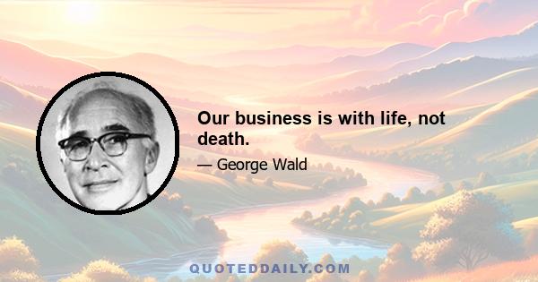 Our business is with life, not death.