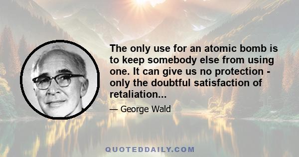 The only use for an atomic bomb is to keep somebody else from using one. It can give us no protection - only the doubtful satisfaction of retaliation...