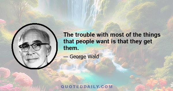 The trouble with most of the things that people want is that they get them.