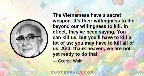 The Vietnamese have a secret weapon. It's their willingness to die beyond our willingness to kill. In effect, they've been saying, You can kill us, but you'll have to kill a lot of us; you may have to kill all of us.