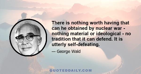 There is nothing worth having that can he obtained by nuclear war - nothing material or ideological - no tradition that it can defend. It is utterly self-defeating.