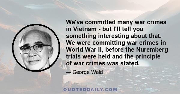 We've committed many war crimes in Vietnam - but I'll tell you something interesting about that. We were committing war crimes in World War II, before the Nuremberg trials were held and the principle of war crimes was